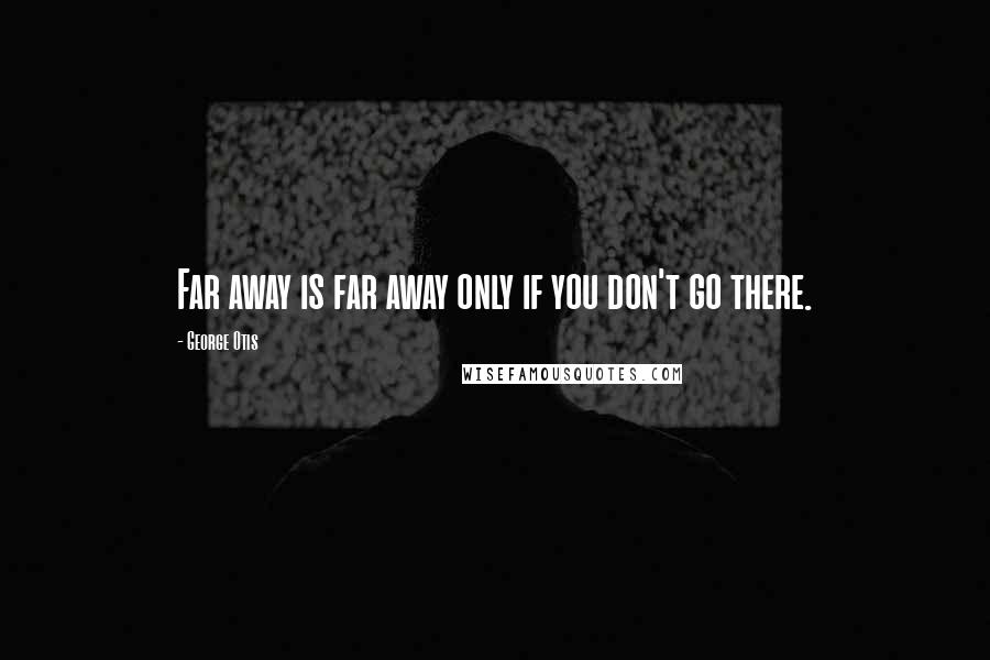 George Otis quotes: Far away is far away only if you don't go there.