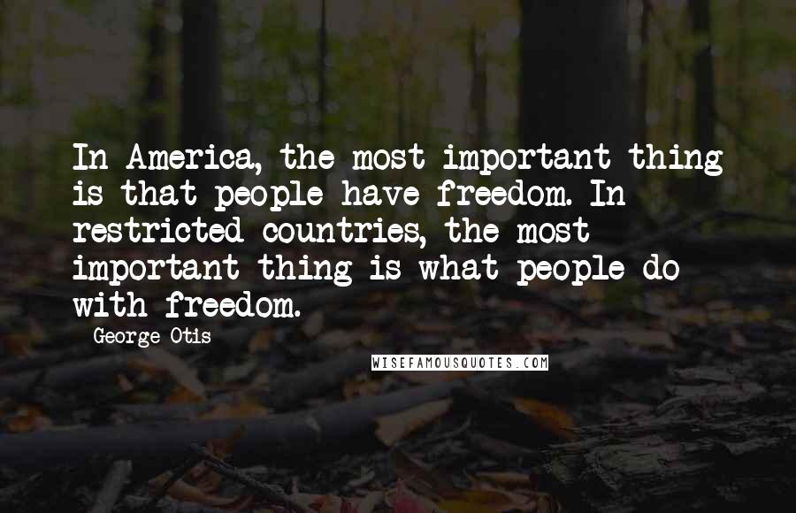 George Otis quotes: In America, the most important thing is that people have freedom. In restricted countries, the most important thing is what people do with freedom.