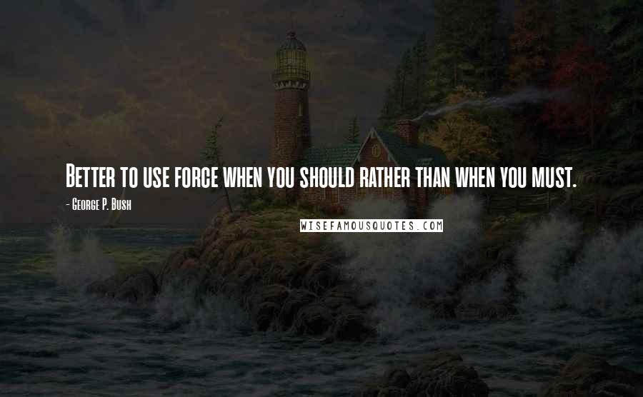 George P. Bush quotes: Better to use force when you should rather than when you must.