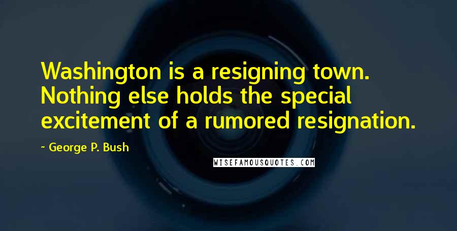 George P. Bush quotes: Washington is a resigning town. Nothing else holds the special excitement of a rumored resignation.