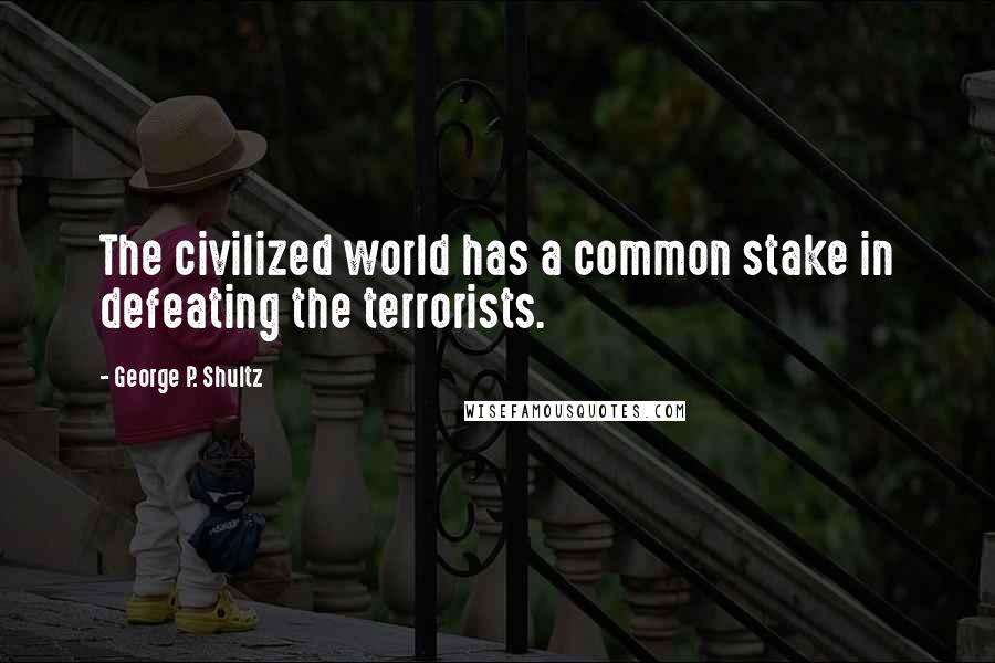 George P. Shultz quotes: The civilized world has a common stake in defeating the terrorists.
