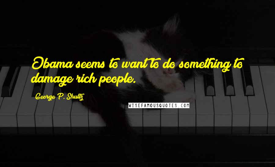 George P. Shultz quotes: Obama seems to want to do something to damage rich people.