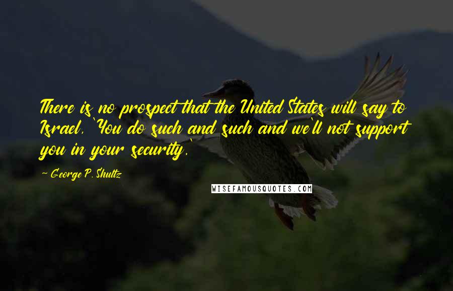 George P. Shultz quotes: There is no prospect that the United States will say to Israel, 'You do such and such and we'll not support you in your security.'