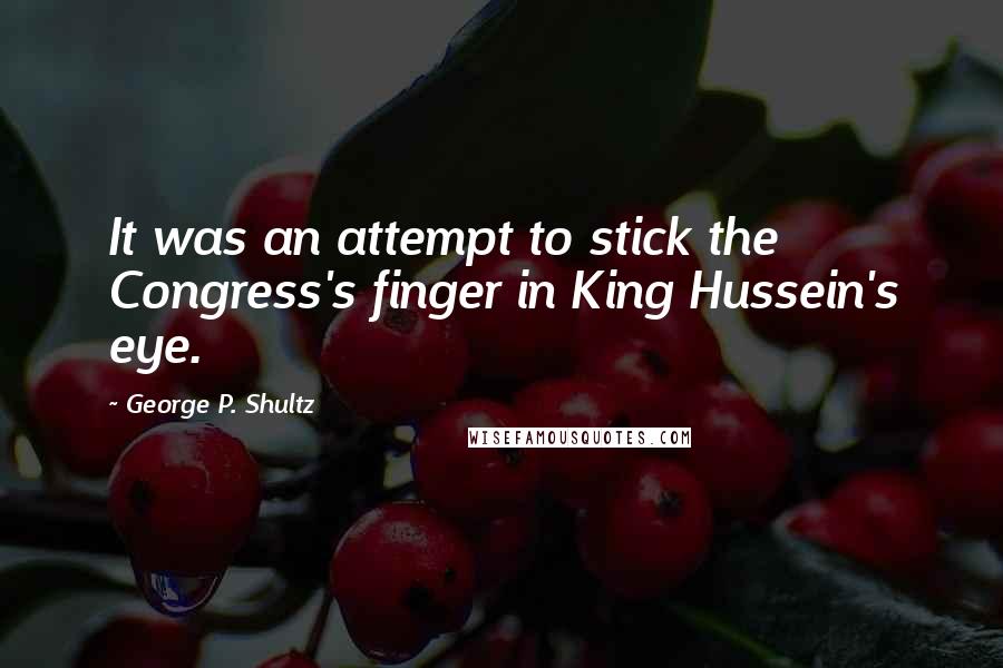 George P. Shultz quotes: It was an attempt to stick the Congress's finger in King Hussein's eye.
