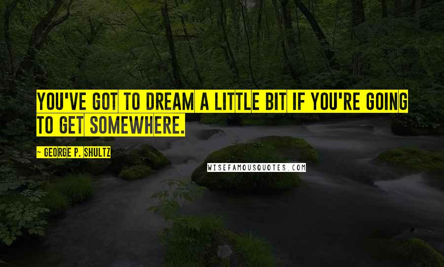 George P. Shultz quotes: You've got to dream a little bit if you're going to get somewhere.