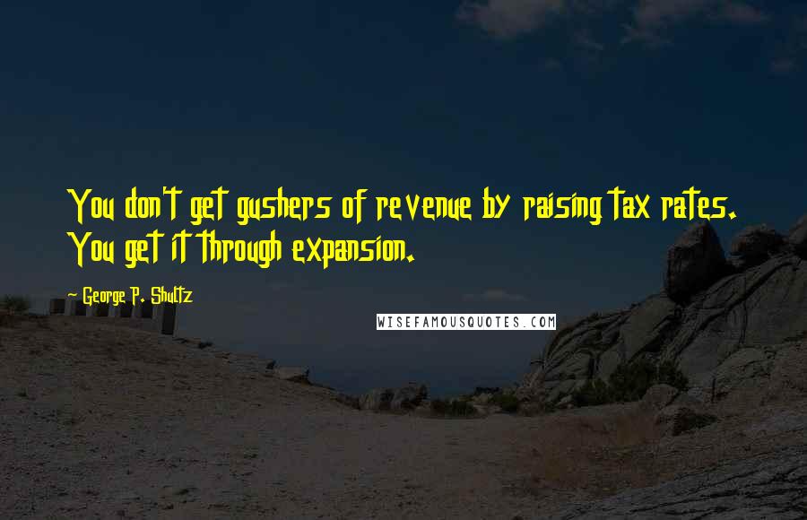George P. Shultz quotes: You don't get gushers of revenue by raising tax rates. You get it through expansion.