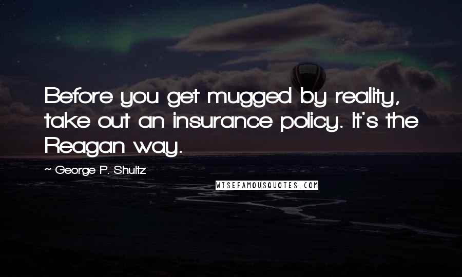 George P. Shultz quotes: Before you get mugged by reality, take out an insurance policy. It's the Reagan way.