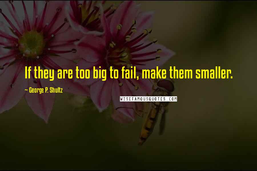 George P. Shultz quotes: If they are too big to fail, make them smaller.