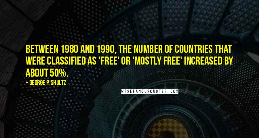 George P. Shultz quotes: Between 1980 and 1990, the number of countries that were classified as 'free' or 'mostly free' increased by about 50%.