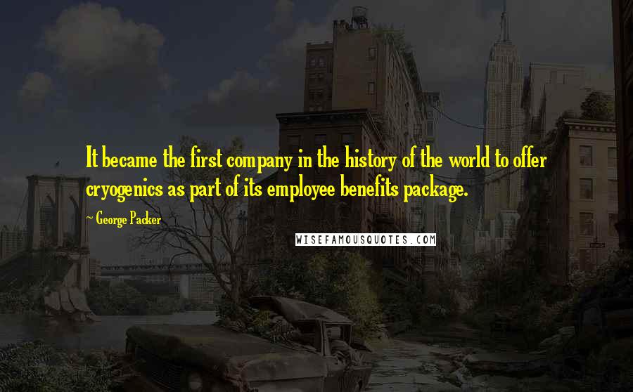 George Packer quotes: It became the first company in the history of the world to offer cryogenics as part of its employee benefits package. George Packer quotes: It became the first company in the history of the world to offer cryogenics as part of its employee benefits package.