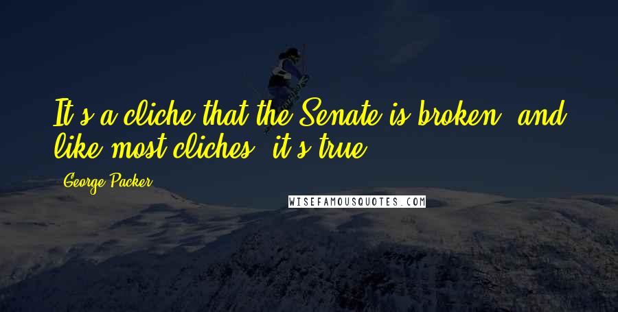 George Packer quotes: It's a cliche that the Senate is broken, and like most cliches, it's true.