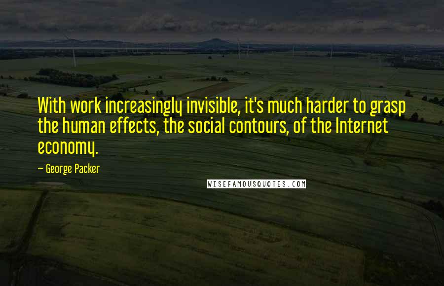 George Packer quotes: With work increasingly invisible, it's much harder to grasp the human effects, the social contours, of the Internet economy.