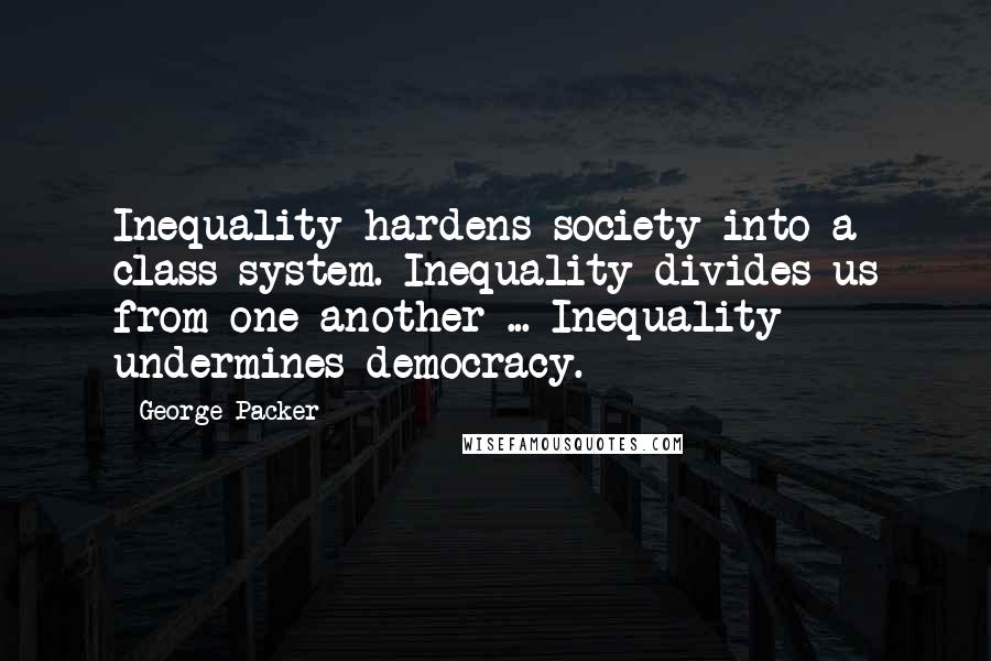 George Packer quotes: Inequality hardens society into a class system. Inequality divides us from one another ... Inequality undermines democracy.