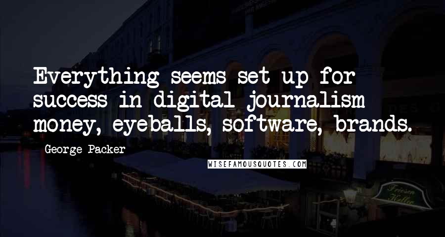 George Packer quotes: Everything seems set up for success in digital journalism - money, eyeballs, software, brands.