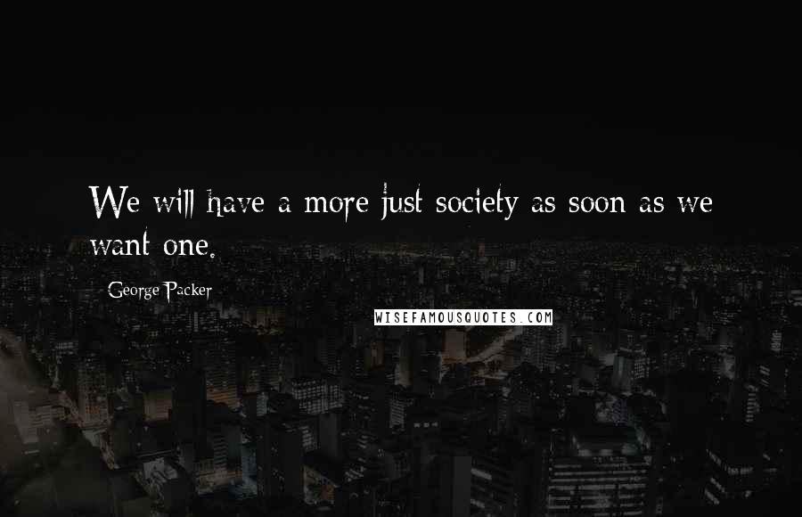 George Packer quotes: We will have a more just society as soon as we want one.