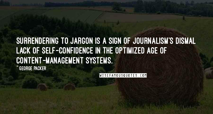 George Packer quotes: Surrendering to jargon is a sign of journalism's dismal lack of self-confidence in the optimized age of content-management systems. George Packer quotes: Surrendering to jargon is a sign of journalism's dismal lack of self-confidence in the optimized age of content-management systems.