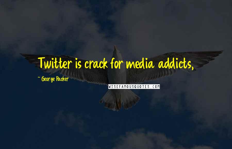 George Packer quotes: Twitter is crack for media addicts,