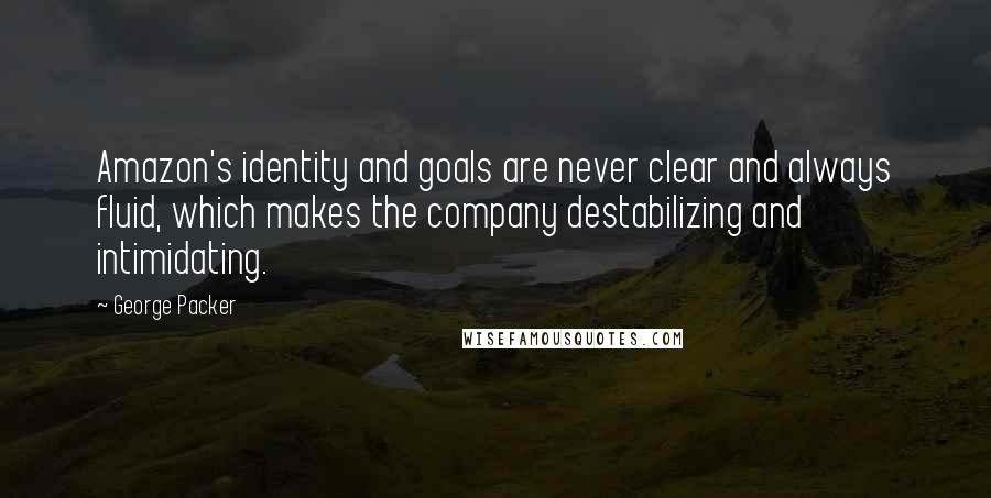 George Packer quotes: Amazon's identity and goals are never clear and always fluid, which makes the company destabilizing and intimidating.