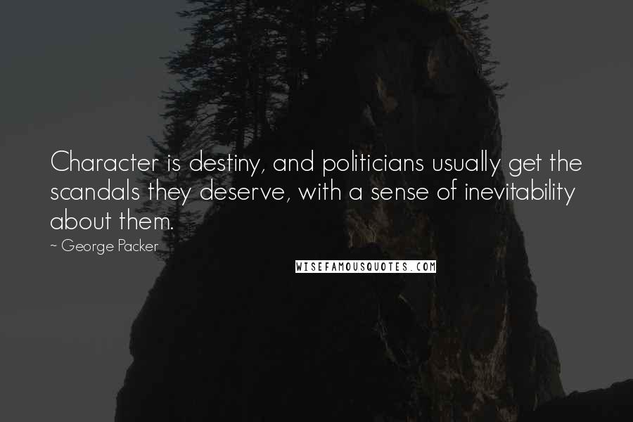 George Packer quotes: Character is destiny, and politicians usually get the scandals they deserve, with a sense of inevitability about them.