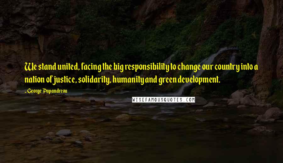 George Papandreou quotes: We stand united, facing the big responsibility to change our country into a nation of justice, solidarity, humanity and green development.