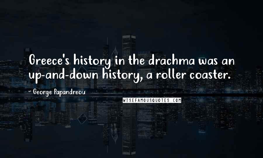 George Papandreou quotes: Greece's history in the drachma was an up-and-down history, a roller coaster.