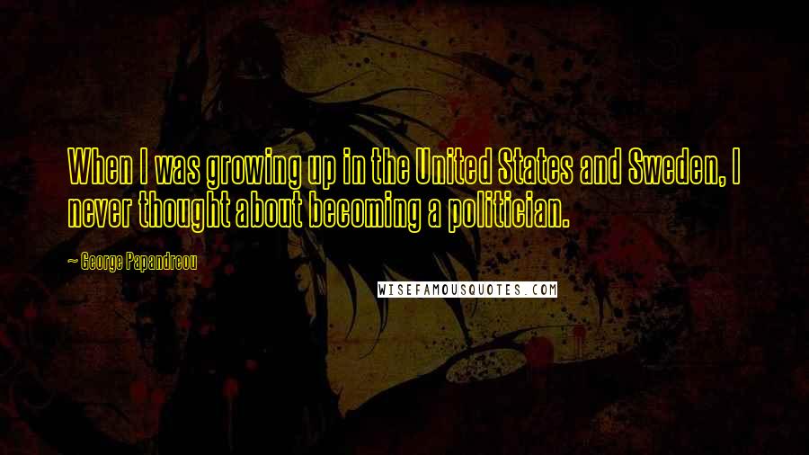 George Papandreou quotes: When I was growing up in the United States and Sweden, I never thought about becoming a politician.