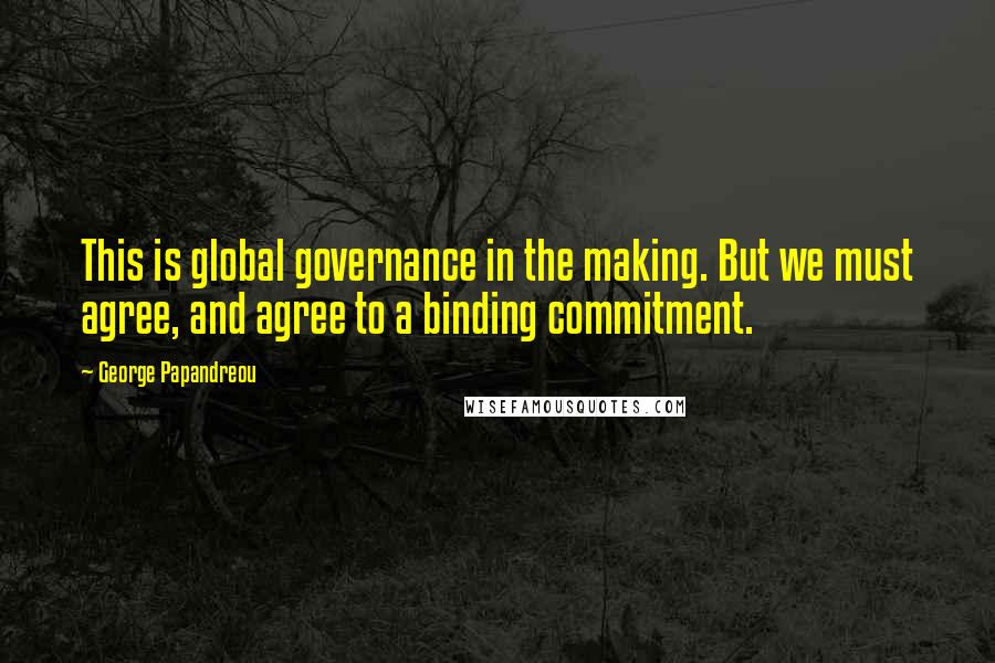 George Papandreou quotes: This is global governance in the making. But we must agree, and agree to a binding commitment.