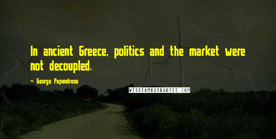 George Papandreou quotes: In ancient Greece, politics and the market were not decoupled.