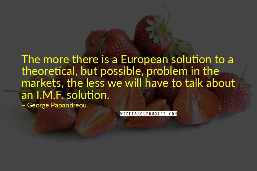 George Papandreou quotes: The more there is a European solution to a theoretical, but possible, problem in the markets, the less we will have to talk about an I.M.F. solution.