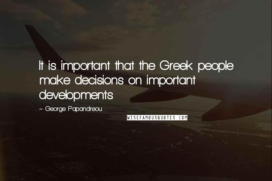 George Papandreou quotes: It is important that the Greek people make decisions on important developments.