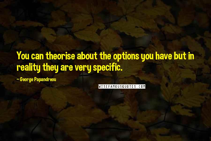 George Papandreou quotes: You can theorise about the options you have but in reality they are very specific.