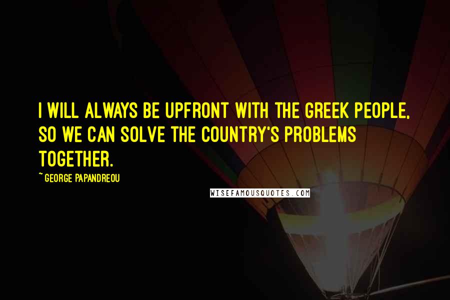 George Papandreou quotes: I will always be upfront with the Greek people, so we can solve the country's problems together.