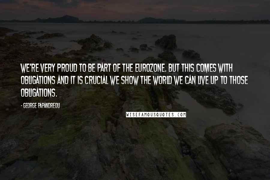 George Papandreou quotes: We're very proud to be part of the eurozone. But this comes with obligations and it is crucial we show the world we can live up to those obligations.
