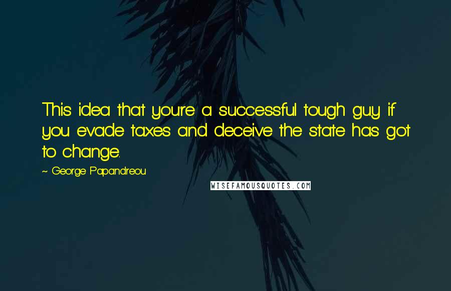 George Papandreou quotes: This idea that you're a successful tough guy if you evade taxes and deceive the state has got to change.