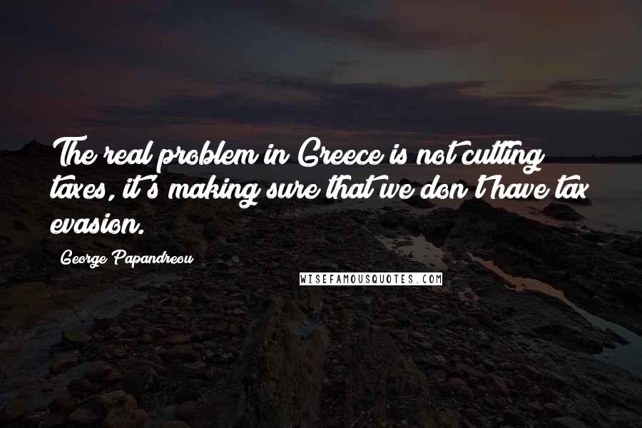 George Papandreou quotes: The real problem in Greece is not cutting taxes, it's making sure that we don't have tax evasion.