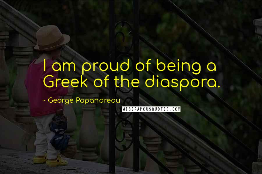 George Papandreou quotes: I am proud of being a Greek of the diaspora.