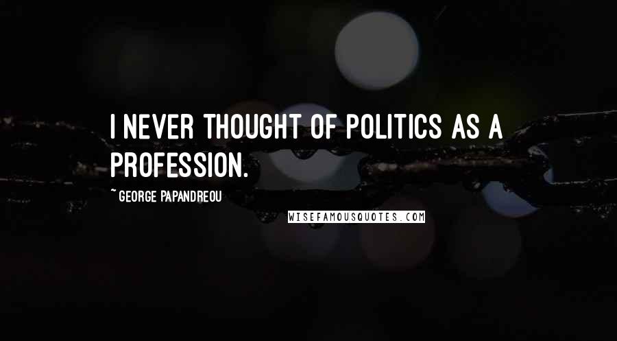 George Papandreou quotes: I never thought of politics as a profession.