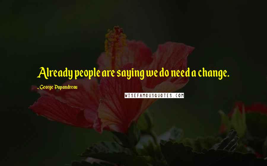 George Papandreou quotes: Already people are saying we do need a change.