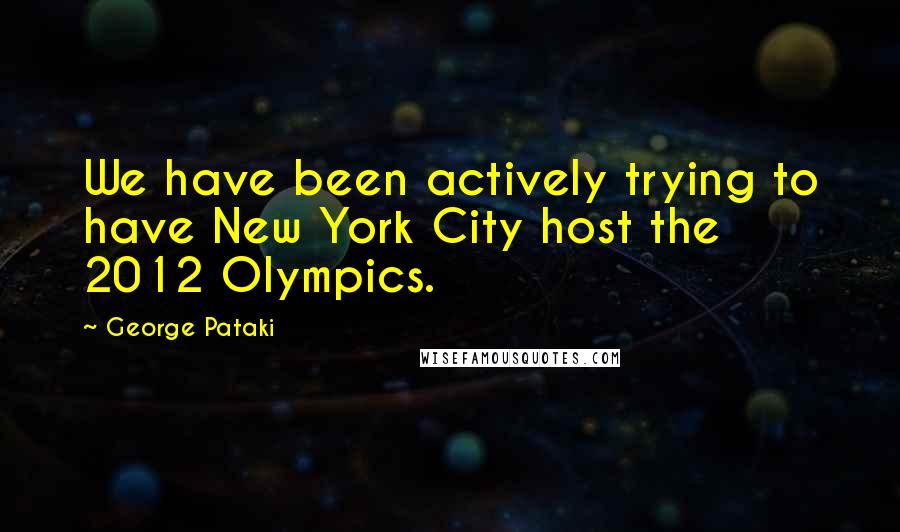 George Pataki quotes: We have been actively trying to have New York City host the 2012 Olympics.