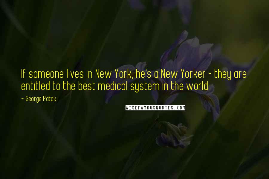 George Pataki quotes: If someone lives in New York, he's a New Yorker - they are entitled to the best medical system in the world.