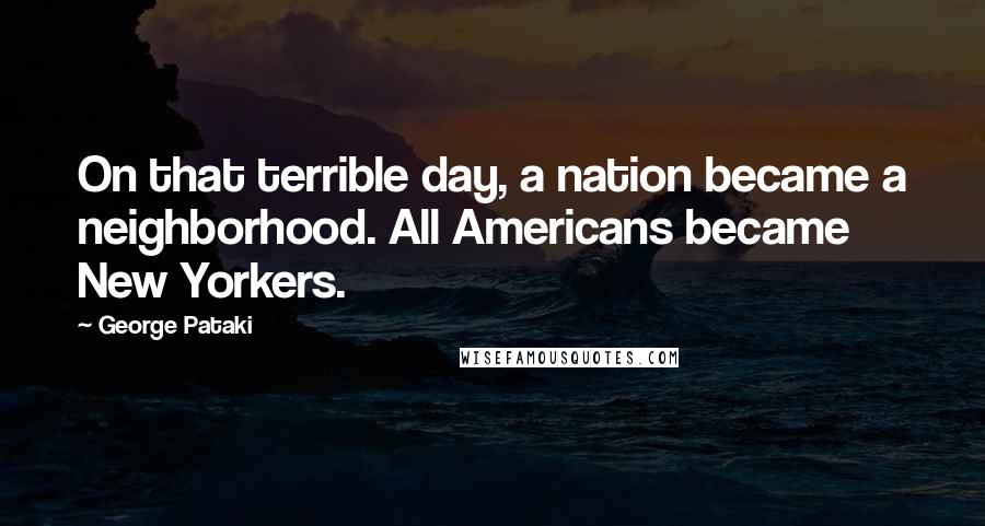 George Pataki quotes: On that terrible day, a nation became a neighborhood. All Americans became New Yorkers.