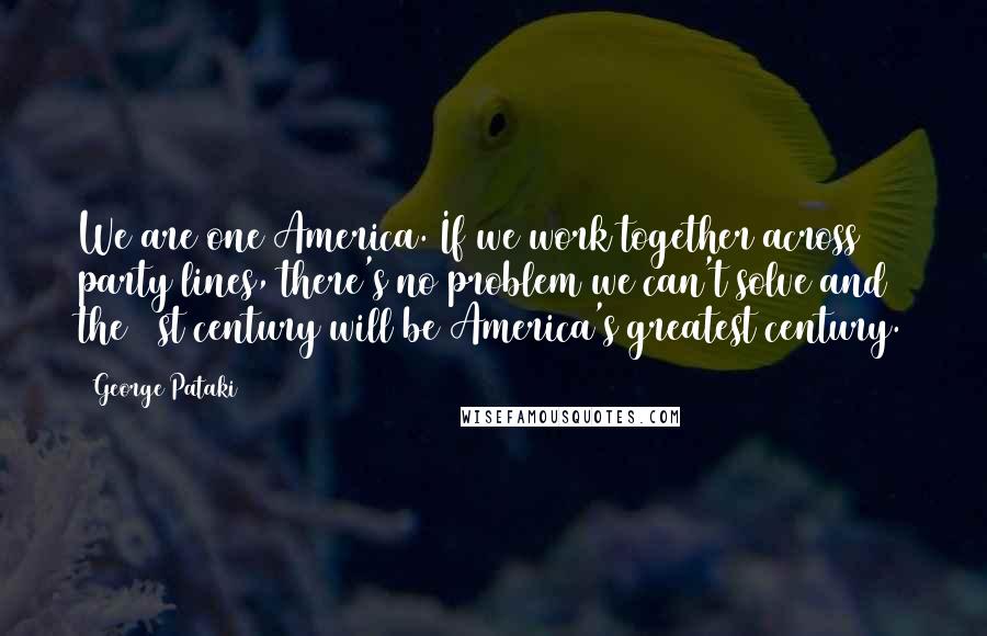 George Pataki quotes: We are one America. If we work together across party lines, there's no problem we can't solve and the 21st century will be America's greatest century.