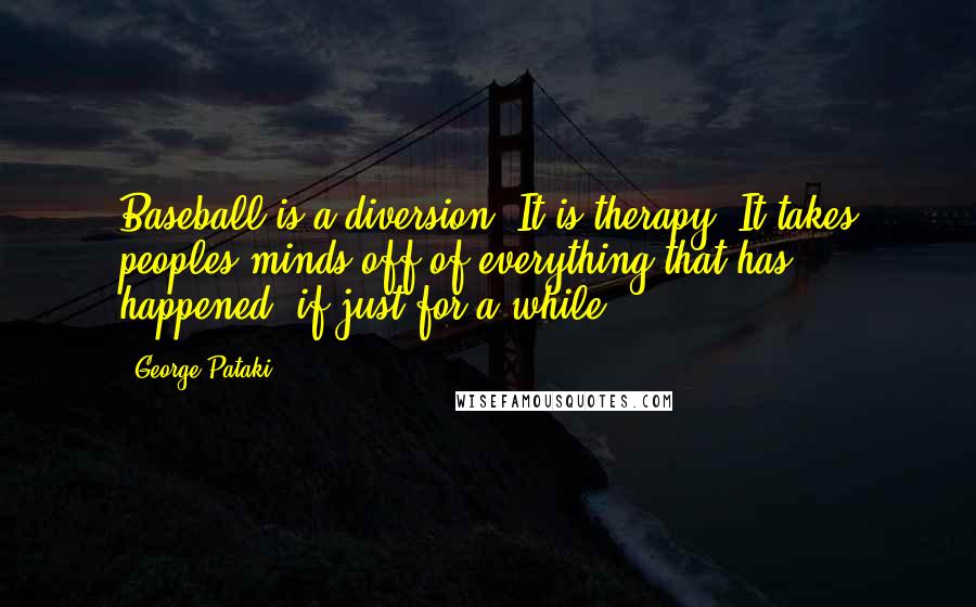 George Pataki quotes: Baseball is a diversion. It is therapy. It takes peoples minds off of everything that has happened, if just for a while.