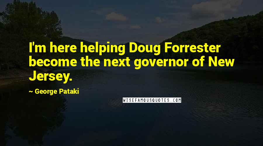 George Pataki quotes: I'm here helping Doug Forrester become the next governor of New Jersey.