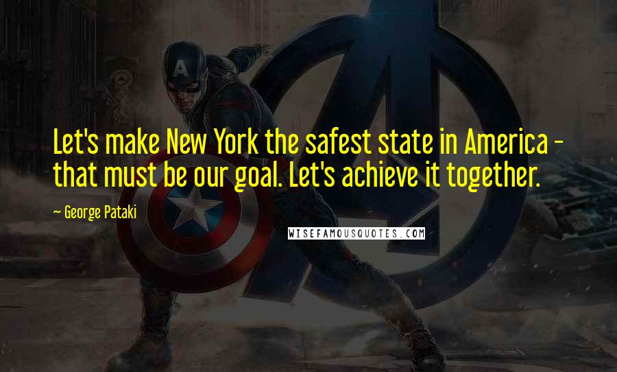 George Pataki quotes: Let's make New York the safest state in America - that must be our goal. Let's achieve it together.