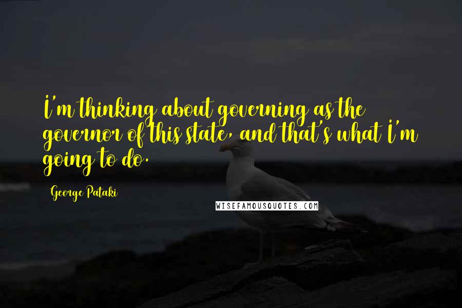 George Pataki quotes: I'm thinking about governing as the governor of this state, and that's what I'm going to do.