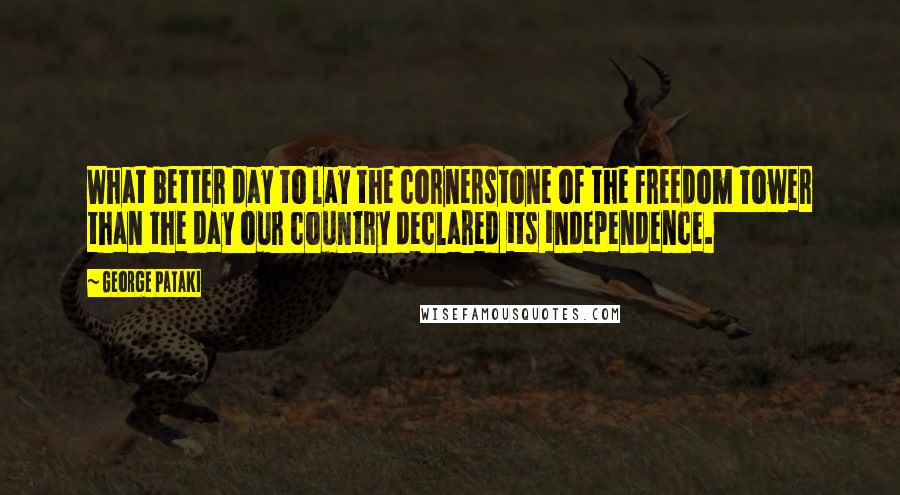 George Pataki quotes: What better day to lay the cornerstone of the Freedom Tower than the day our country declared its independence.