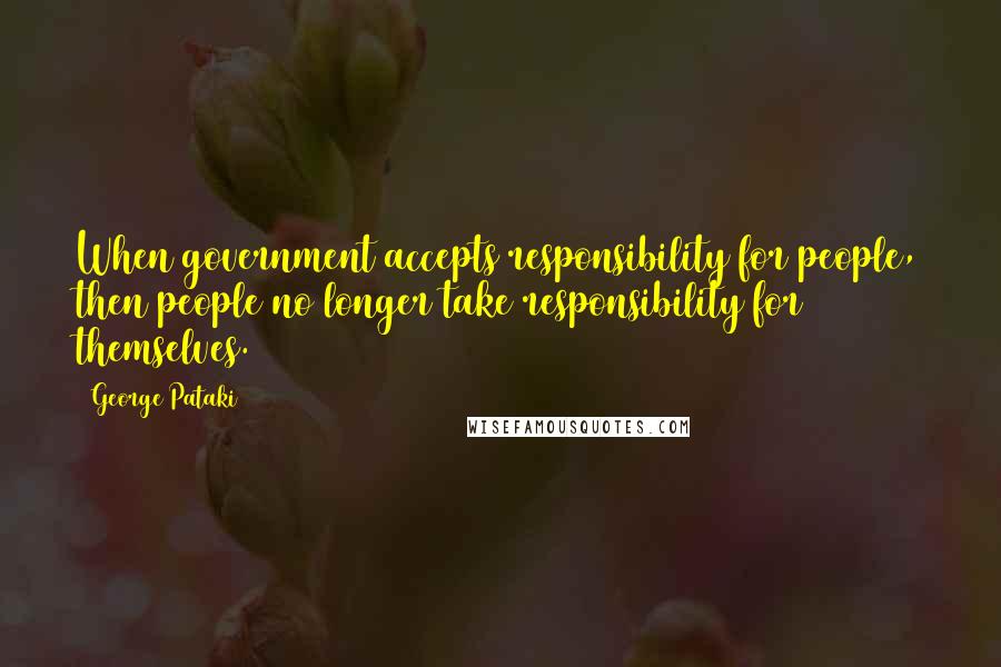 George Pataki quotes: When government accepts responsibility for people, then people no longer take responsibility for themselves.