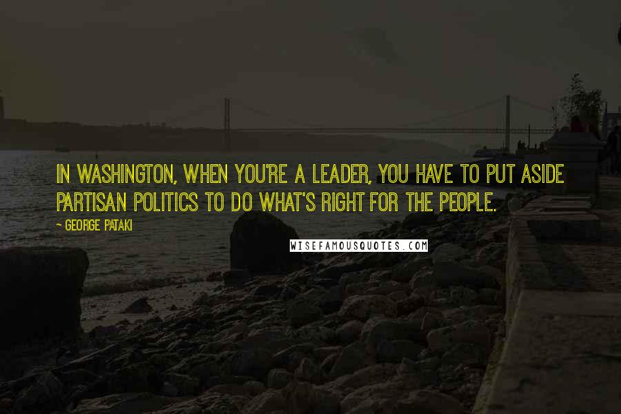 George Pataki quotes: In Washington, when you're a leader, you have to put aside partisan politics to do what's right for the people. George Pataki quotes: In Washington, when you're a leader, you have to put aside partisan politics to do what's right for the people.
