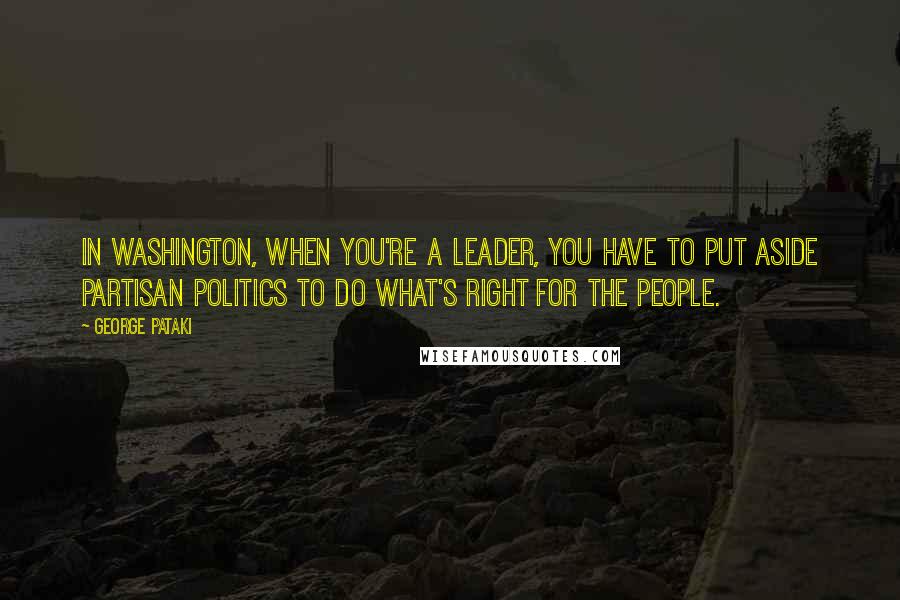 George Pataki quotes: In Washington, when you're a leader, you have to put aside partisan politics to do what's right for the people.